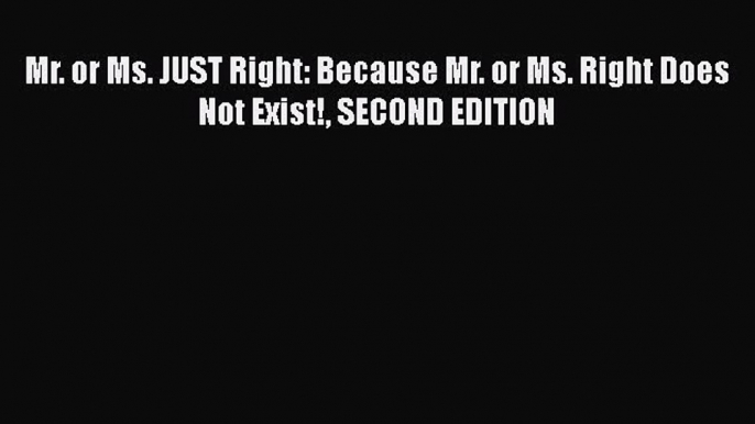 [Online PDF] Mr. or Ms. JUST Right: Because Mr. or Ms. Right Does Not Exist! SECOND EDITION