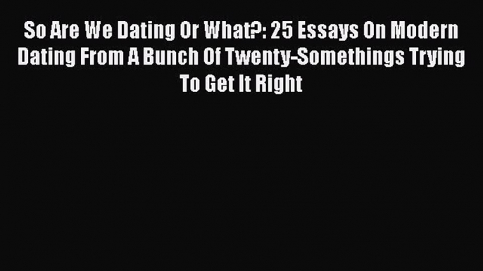 [Online PDF] So Are We Dating Or What?: 25 Essays On Modern Dating From A Bunch Of Twenty-Somethings