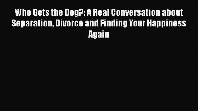 [Read] Who Gets the Dog?: A Real Conversation about Separation Divorce and Finding Your Happiness