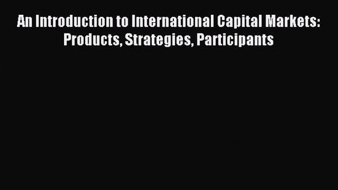 Read An Introduction to International Capital Markets: Products Strategies Participants Ebook