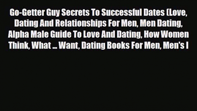 Read Go-Getter Guy Secrets To Successful Dates (Love Dating And Relationships For Men Men Dating