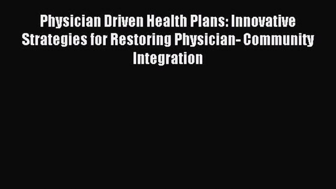 Read Physician Driven Health Plans: Innovative Strategies for Restoring Physician- Community