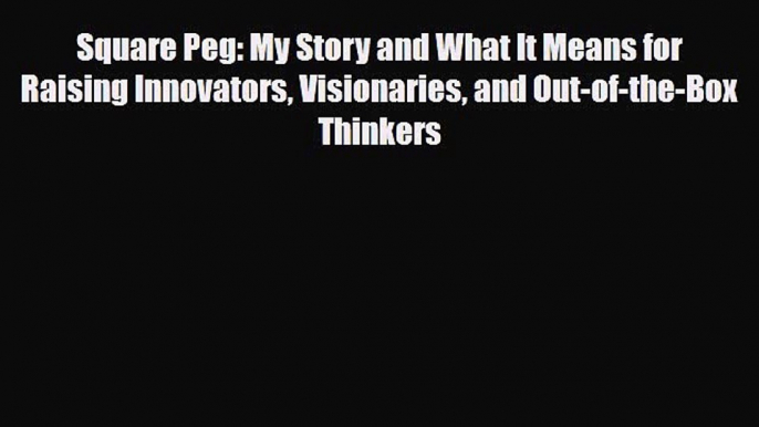 Read Square Peg: My Story and What It Means for Raising Innovators Visionaries and Out-of-the-Box