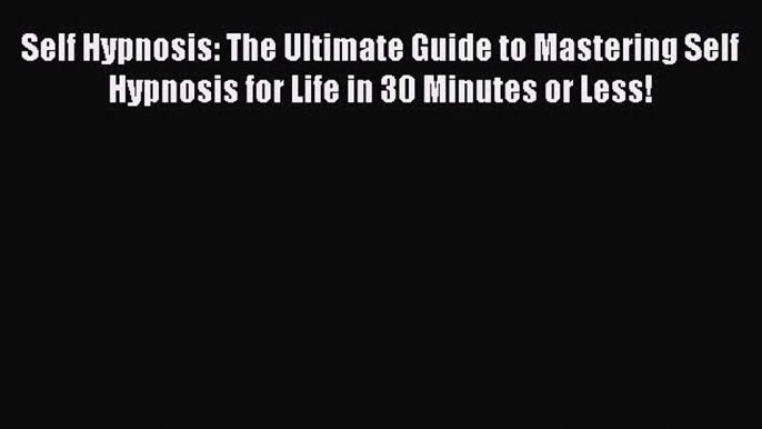 Read Self Hypnosis: The Ultimate Guide to Mastering Self Hypnosis for Life in 30 Minutes or