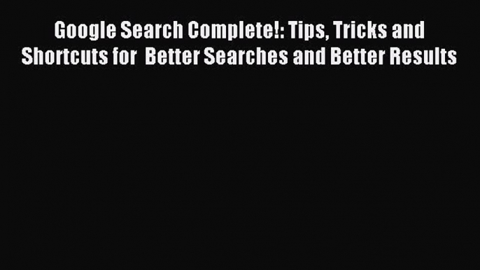 Download Google Search Complete!: Tips Tricks and Shortcuts for  Better Searches and Better