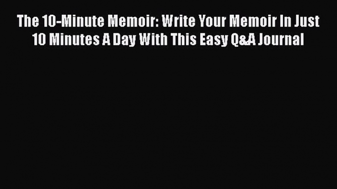 Read The 10-Minute Memoir: Write Your Memoir In Just 10 Minutes A Day With This Easy Q&A Journal