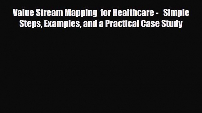 Read Value Stream Mapping  for Healthcare -   Simple Steps Examples and a Practical Case Study