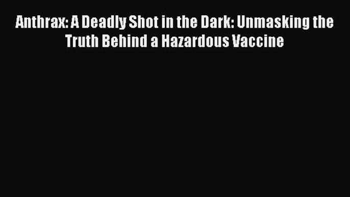 PDF Anthrax: A Deadly Shot in the Dark: Unmasking the Truth Behind a Hazardous Vaccine  EBook