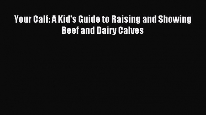 [Download] Your Calf: A Kid's Guide to Raising and Showing Beef and Dairy Calves Ebook Online