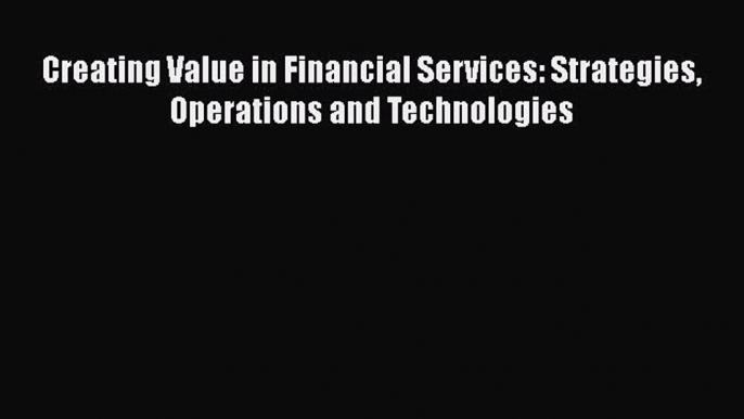 Download Creating Value in Financial Services: Strategies Operations and Technologies [Download]