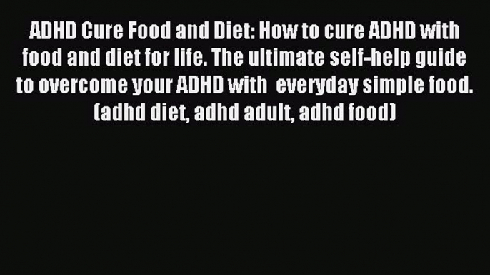 Download ADHD Cure Food and Diet: How to cure ADHD with  food and diet for life. The ultimate