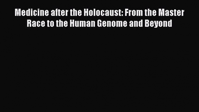PDF Medicine after the Holocaust: From the Master Race to the Human Genome and Beyond Free