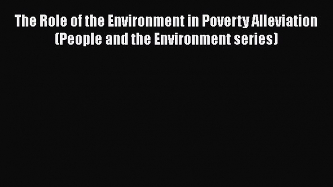 Read Book The Role of the Environment in Poverty Alleviation (People and the Environment series)