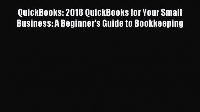 Read QuickBooks: 2016 QuickBooks for Your Small Business: A Beginner's Guide to Bookkeeping