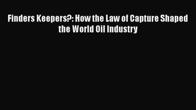 Read Book Finders Keepers?: How the Law of Capture Shaped the World Oil Industry E-Book Download