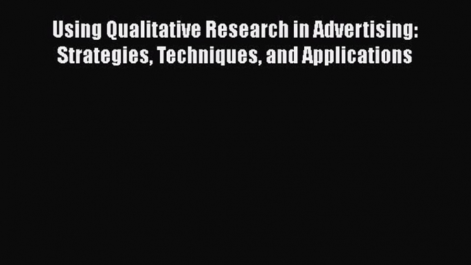 PDF Using Qualitative Research in Advertising: Strategies Techniques and Applications [PDF]