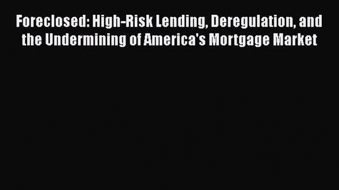 Read Book Foreclosed: High-Risk Lending Deregulation and the Undermining of America's Mortgage