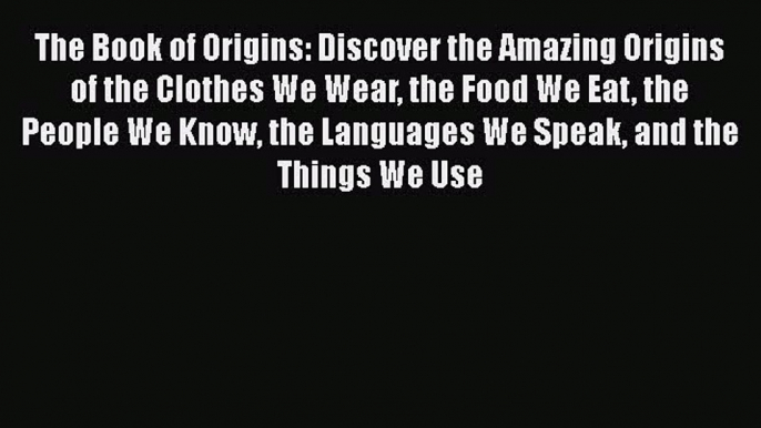 Download The Book of Origins: Discover the Amazing Origins of the Clothes We Wear the Food