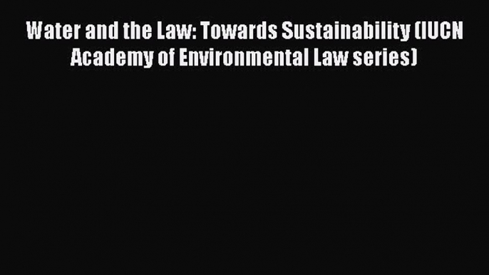 Read Book Water and the Law: Towards Sustainability (IUCN Academy of Environmental Law series)