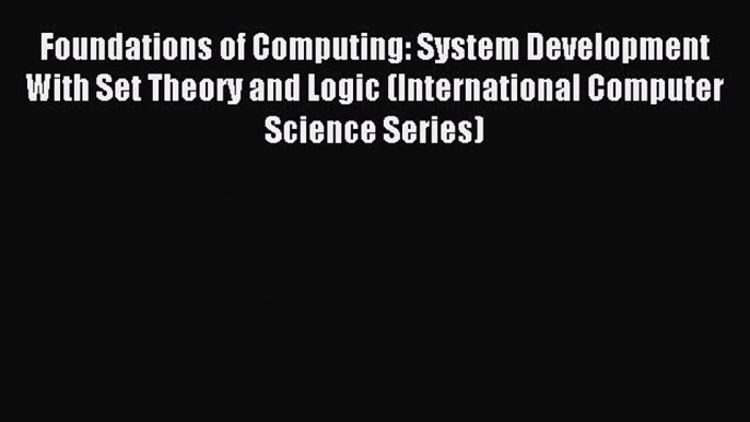 Read Foundations of Computing: System Development With Set Theory and Logic (International