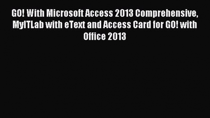 Download GO! With Microsoft Access 2013 Comprehensive MyITLab with eText and Access Card for