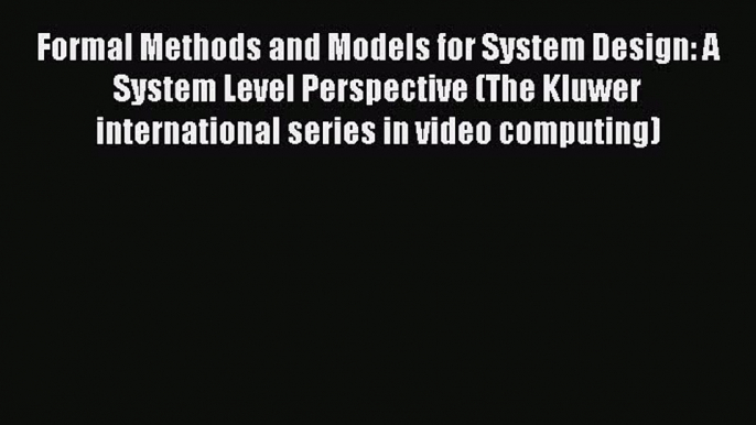 Read Formal Methods and Models for System Design: A System Level Perspective (The Kluwer international