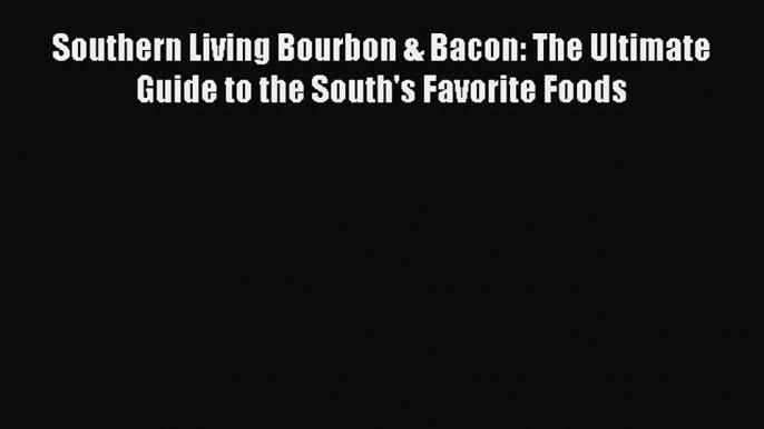 Read Books Southern Living Bourbon & Bacon: The Ultimate Guide to the South's Favorite Foods