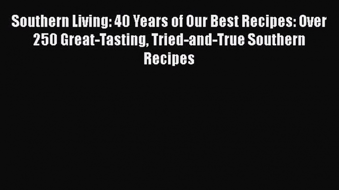 Read Books Southern Living: 40 Years of Our Best Recipes: Over 250 Great-Tasting Tried-and-True