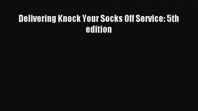 Read Delivering Knock Your Socks Off Service: 5th edition Ebook Free