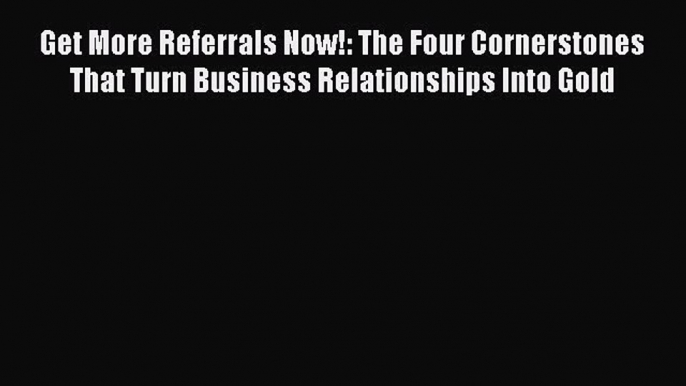 Read Get More Referrals Now!: The Four Cornerstones That Turn Business Relationships Into Gold