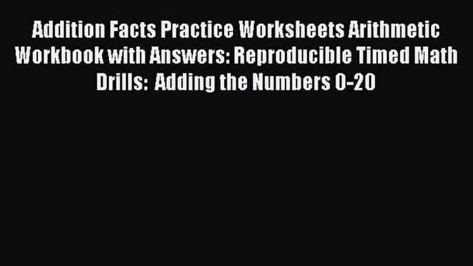 Read Book Addition Facts Practice Worksheets Arithmetic Workbook with Answers: Reproducible