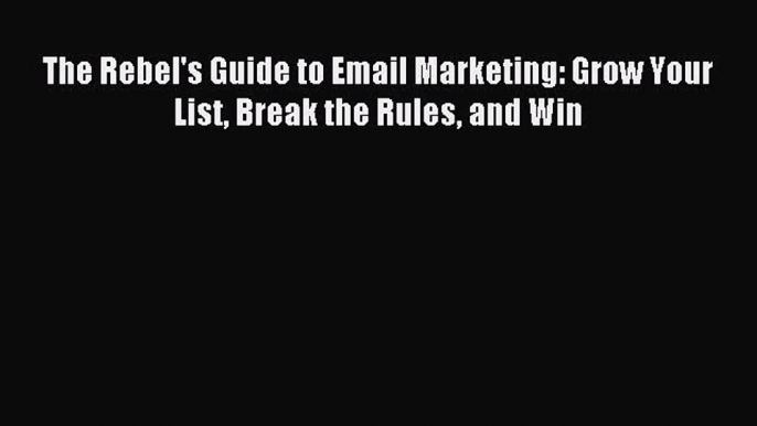 Read The Rebel's Guide to Email Marketing: Grow Your List Break the Rules and Win Ebook Free