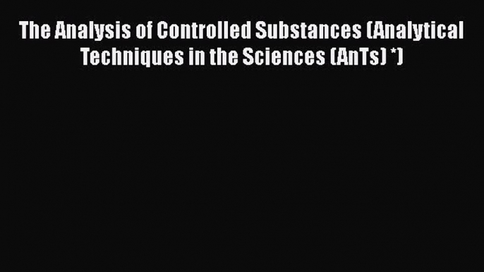 Download The Analysis of Controlled Substances (Analytical Techniques in the Sciences (AnTs)