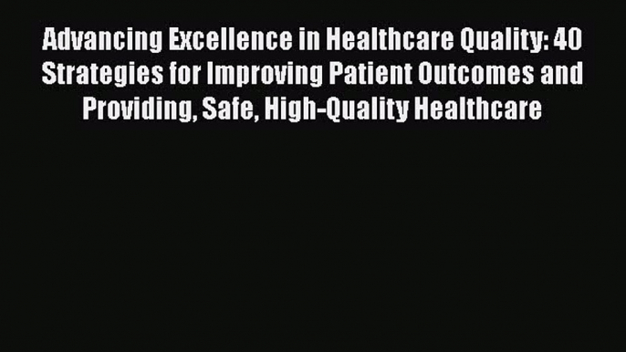 [Read] Advancing Excellence in Healthcare Quality: 40 Strategies for Improving Patient Outcomes