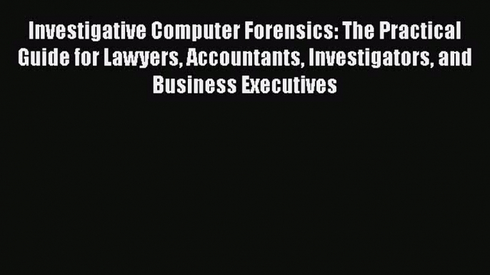 Read Book Investigative Computer Forensics: The Practical Guide for Lawyers Accountants Investigators