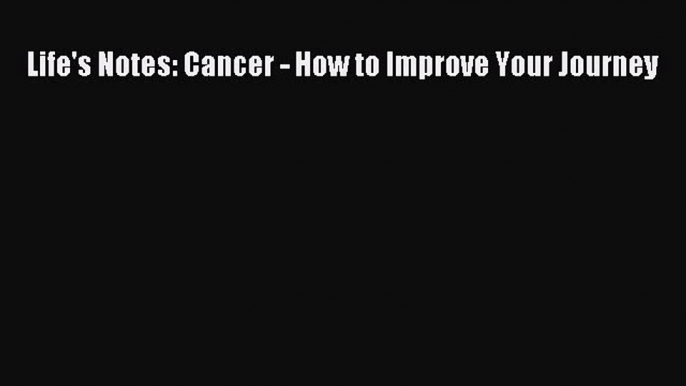 Read Life's Notes: Cancer - How to Improve Your Journey Ebook Free