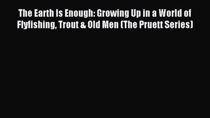 Download The Earth Is Enough: Growing Up in a World of Flyfishing Trout & Old Men (The Pruett