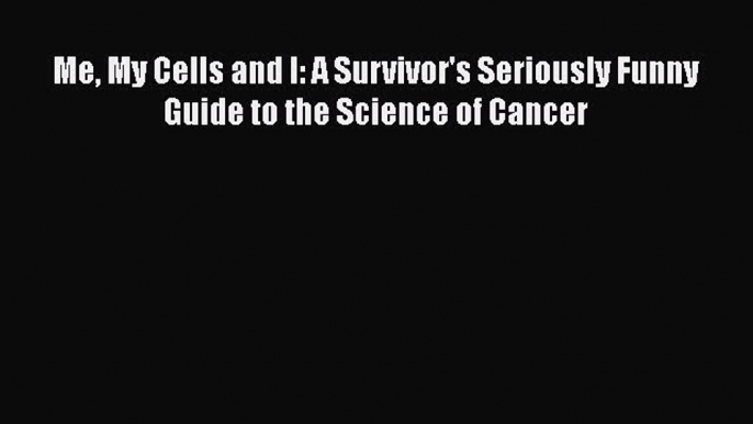 Download Me My Cells and I: A Survivor's Seriously Funny Guide to the Science of Cancer PDF