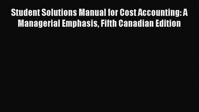 Read Student Solutions Manual for Cost Accounting: A Managerial Emphasis Fifth Canadian Edition