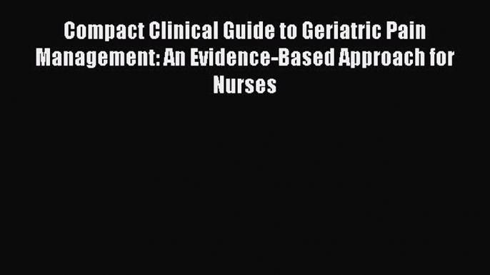 Read Compact Clinical Guide to Geriatric Pain Management: An Evidence-Based Approach for Nurses