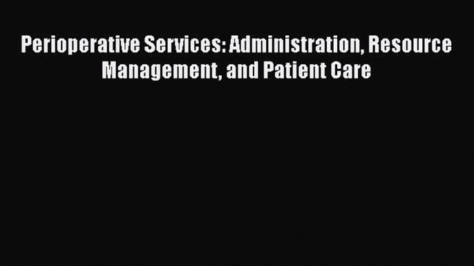 Read Perioperative Services: Administration Resource Management and Patient Care Ebook Free