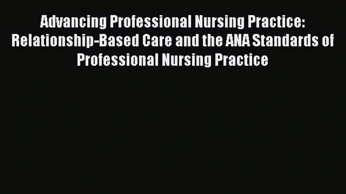 Download Advancing Professional Nursing Practice: Relationship-Based Care and the ANA Standards