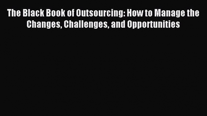 Read The Black Book of Outsourcing: How to Manage the Changes Challenges and Opportunities