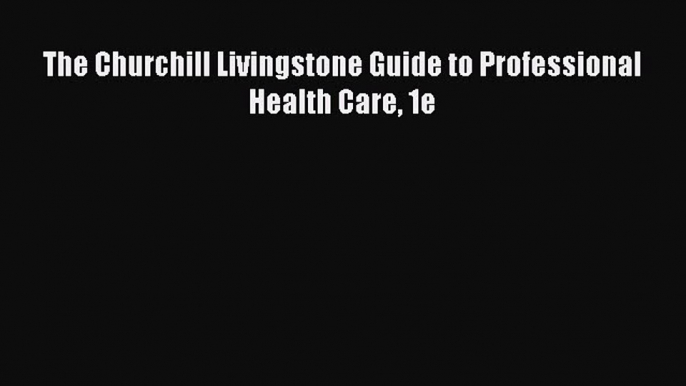 Read The Churchill Livingstone Guide to Professional Health Care 1e Ebook Free