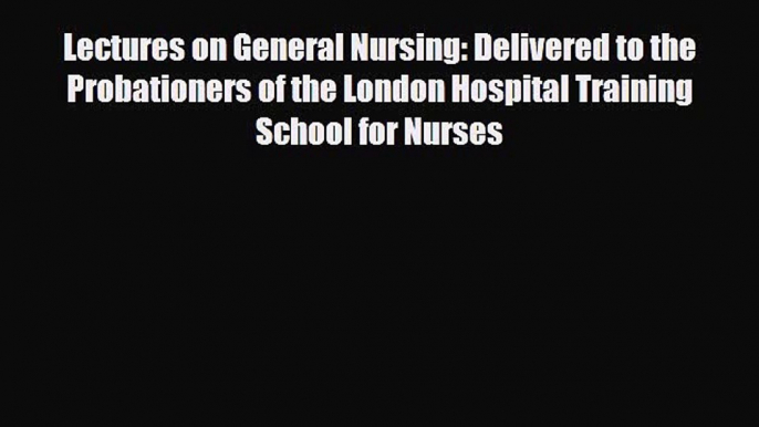 Read Lectures on General Nursing: Delivered to the Probationers of the London Hospital Training