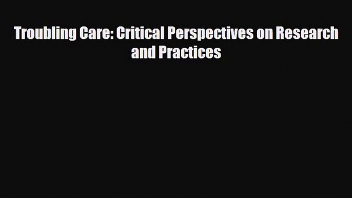 Download Troubling Care: Critical Perspectives on Research and Practices PDF Online