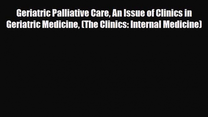 Read Geriatric Palliative Care An Issue of Clinics in Geriatric Medicine (The Clinics: Internal