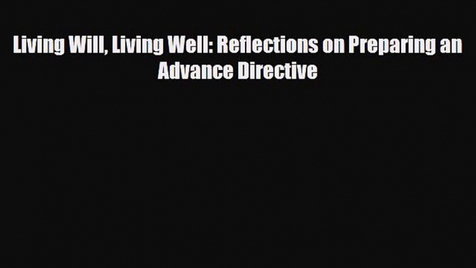 Read Living Will Living Well: Reflections on Preparing an Advance Directive Ebook Free