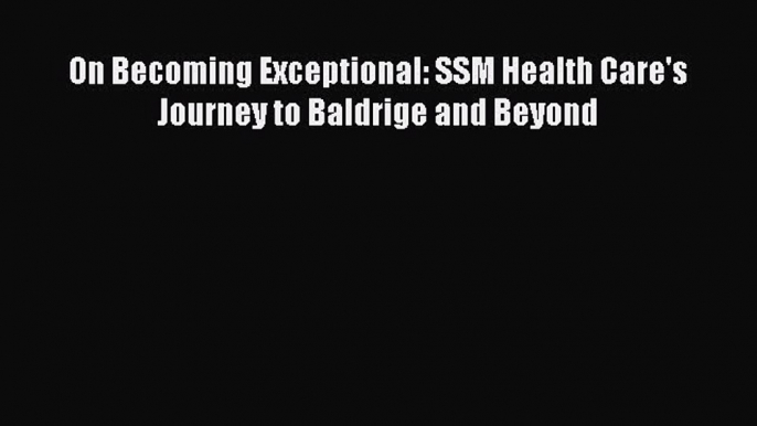 [Read] On Becoming Exceptional: SSM Health Care's Journey to Baldrige and Beyond ebook textbooks