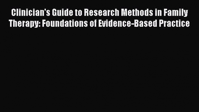 Read Clinician's Guide to Research Methods in Family Therapy: Foundations of Evidence-Based